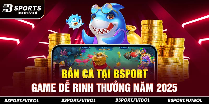 Bắn Cá tại Bsport - Game dễ rinh thưởng năm 2025