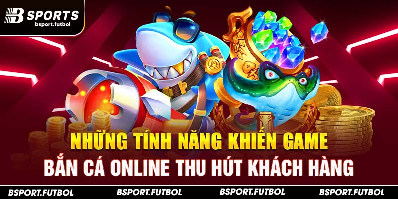 Những tính năng khiến game bắn cá online thu hút khách hàng