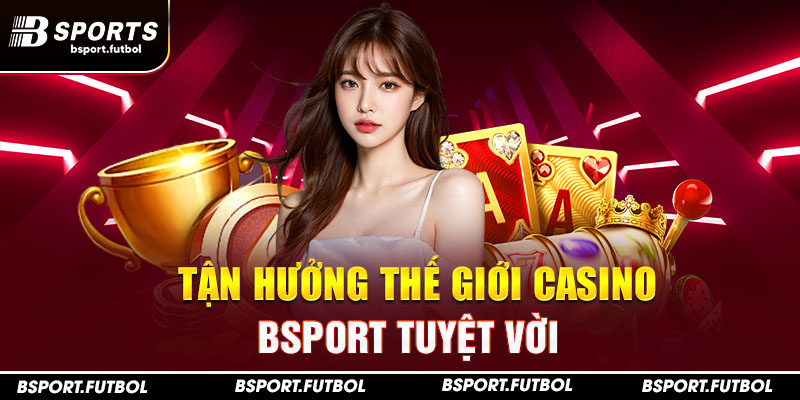 Tận hưởng thế giới casino Bsport tuyệt vời